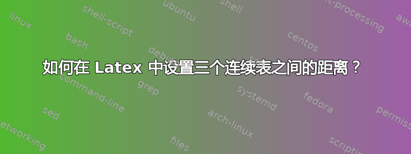 如何在 Latex 中设置三个连续表之间的距离？