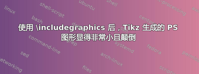 使用 \includegraphics 后，Tikz 生成的 PS 图形显得非常小且颠倒