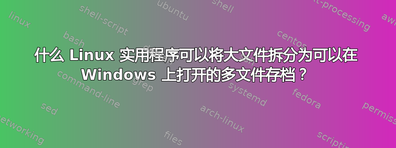 什么 Linux 实用程序可以将大文件拆分为可以在 Windows 上打开的多文件存档？