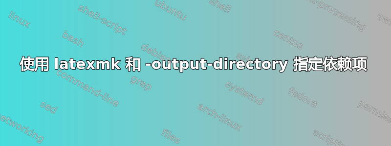 使用 latexmk 和 -output-directory 指定依赖项