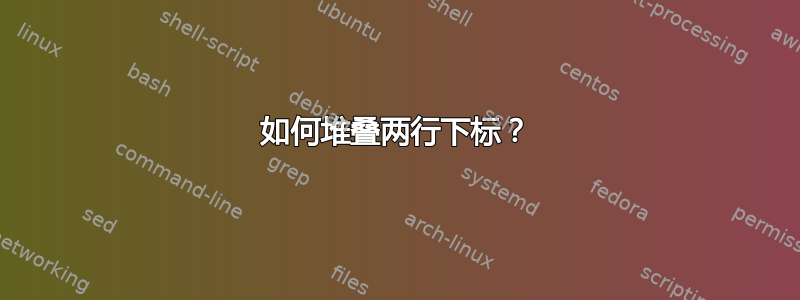 如何堆叠两行下标？