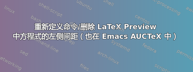 重新定义命令/删除 LaTeX Preview 中方程式的左侧间距（也在 Emacs AUCTeX 中）