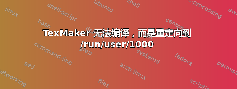 TexMaker 无法编译，而是重定向到 /run/user/1000