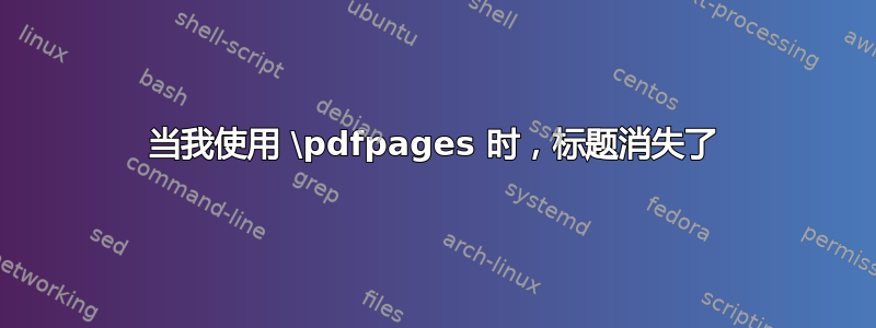 当我使用 \pdfpages 时，标题消失了