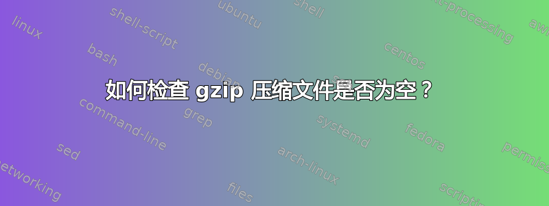 如何检查 gzip 压缩文件是否为空？