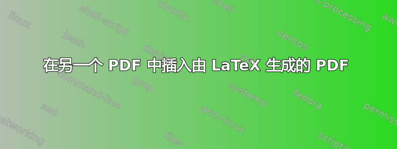 在另一个 PDF 中插入由 LaTeX 生成的 PDF