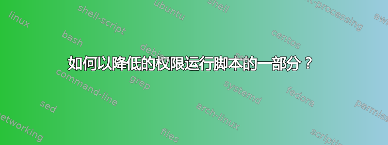 如何以降低的权限运行脚本的一部分？