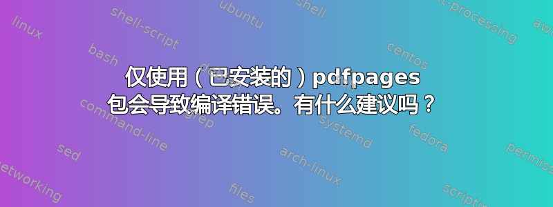 仅使用（已安装的）pdfpages 包会导致编译错误。有什么建议吗？