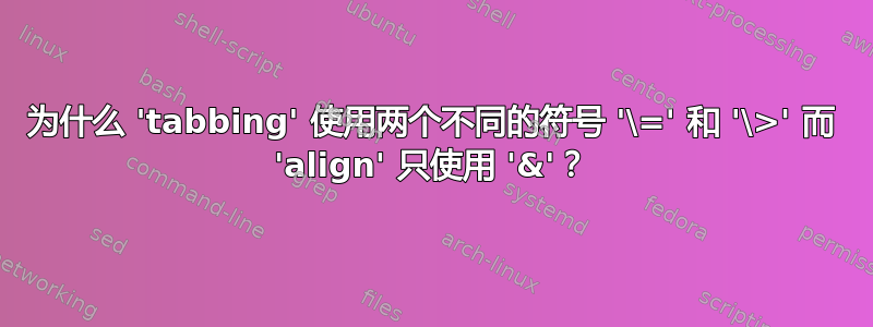 为什么 'tabbing' 使用两个不同的符号 '\=' 和 '\>' 而 'align' 只使用 '&'？