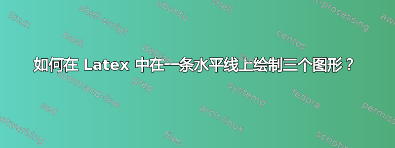 如何在 Latex 中在一条水平线上绘制三个图形？