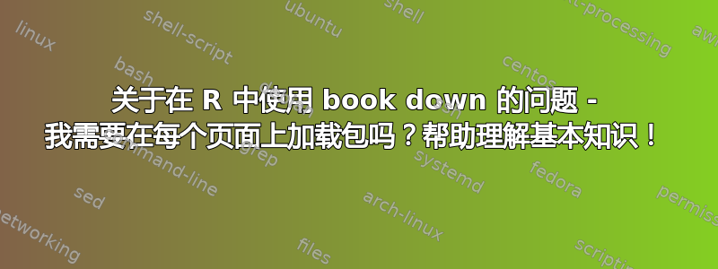 关于在 R 中使用 book down 的问题 - 我需要在每个页面上加载包吗？帮助理解基本知识！