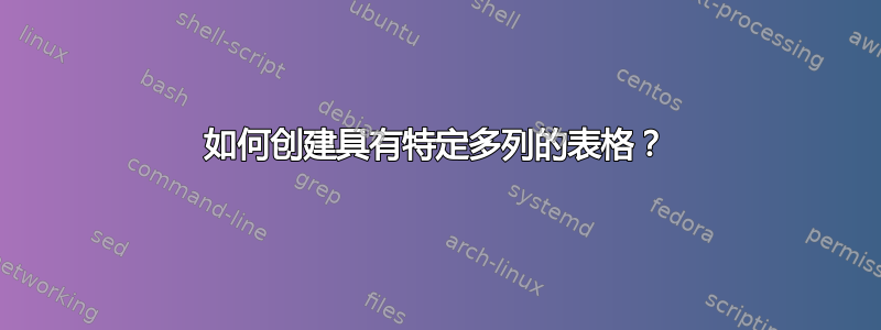 如何创建具有特定多列的表格？