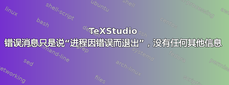 TeXStudio 错误消息只是说“进程因错误而退出”，没有任何其他信息