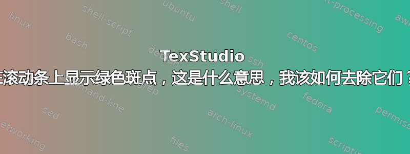 TexStudio 在滚动条上显示绿色斑点，这是什么意思，我该如何去除它们？