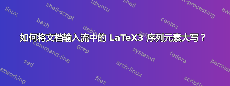 如何将文档输入流中的 LaTeX3 序列元素大写？