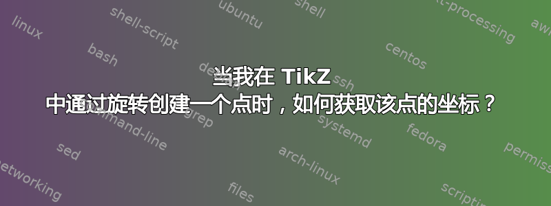 当我在 TikZ 中通过旋转创建一个点时，如何获取该点的坐标？