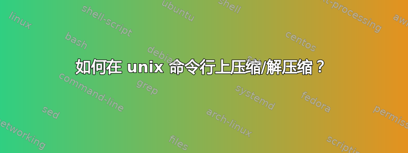 如何在 unix 命令行上压缩/解压缩？