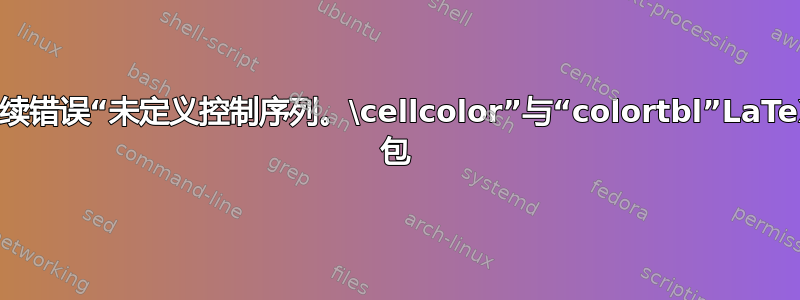 持续错误“未定义控制序列。\cellcolor”与“colortbl”LaTeX 包