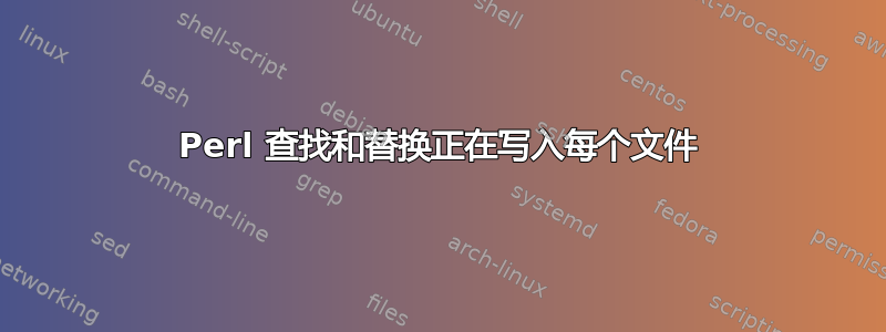 Perl 查找和替换正在写入每个文件