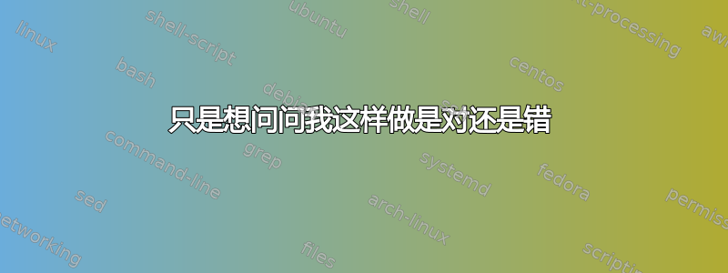 只是想问问我这样做是对还是错