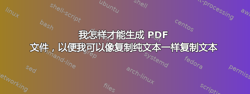 我怎样才能生成 PDF 文件，以便我可以像复制纯文本一样复制文本