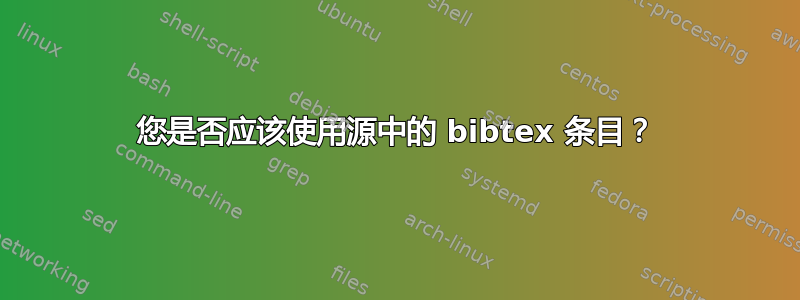 您是否应该使用源中的 bibtex 条目？