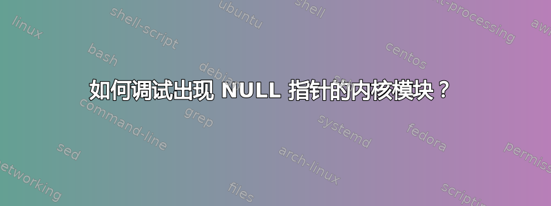 如何调试出现 NULL 指针的内核模块？