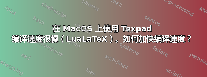 在 MacOS 上使用 Texpad 编译速度很慢（LuaLaTeX）。如何加快编译速度？