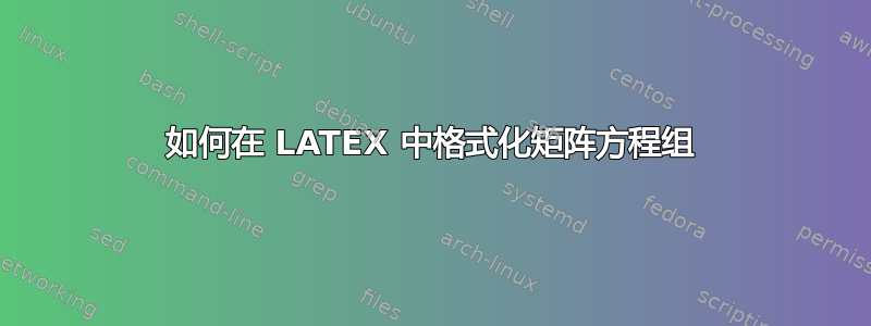 如何在 LATEX 中格式化矩阵方程组