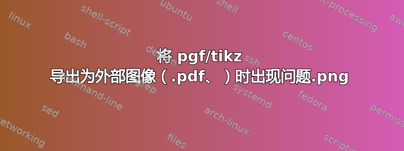 将 pgf/tikz 导出为外部图像（.pdf、.png）时出现问题