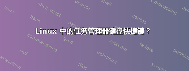 Linux 中的任务管理器键盘快捷键？