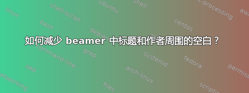 如何减少 beamer 中标题和作者周围的空白？