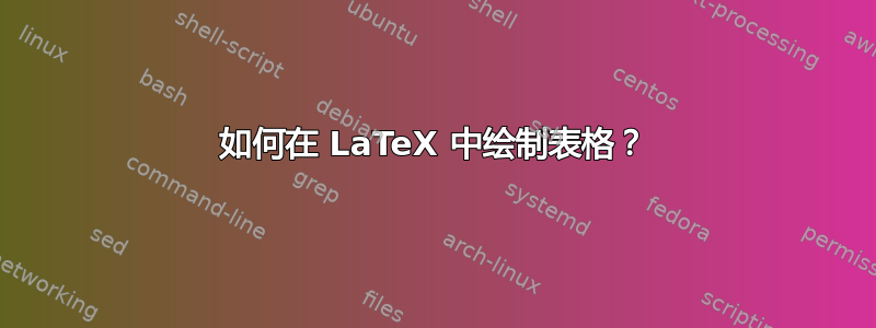 如何在 LaTeX 中绘制表格？