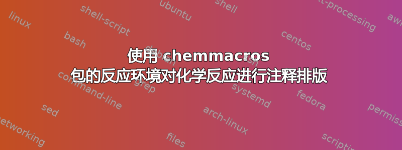 使用 chemmacros 包的反应环境对化学反应进行注释排版