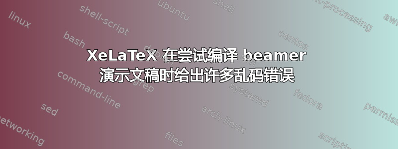 XeLaTeX 在尝试编译 beamer 演示文稿时给出许多乱码错误