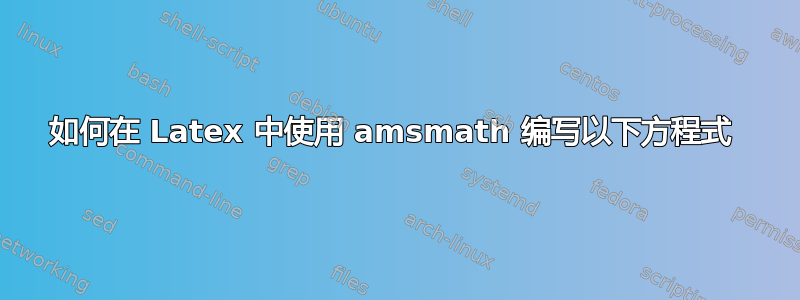 如何在 Latex 中使用 amsmath 编写以下方程式 