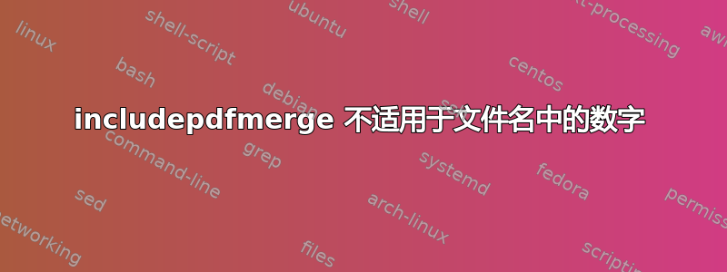 includepdfmerge 不适用于文件名中的数字