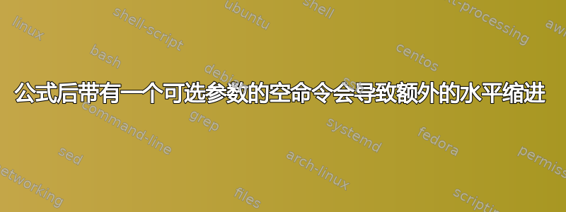 公式后带有一个可选参数的空命令会导致额外的水平缩进