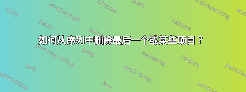 如何从序列中删除最后一个或某些项目？