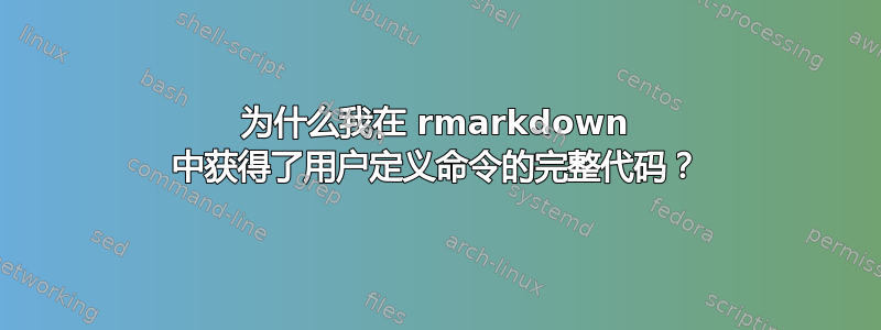 为什么我在 rmarkdown 中获得了用户定义命令的完整代码？