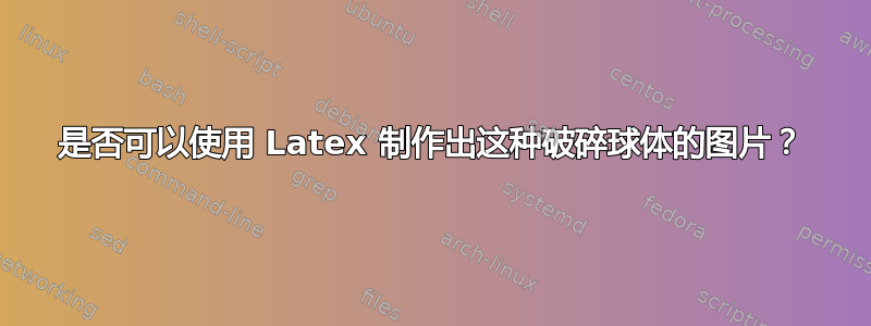 是否可以使用 Latex 制作出这种破碎球体的图片？