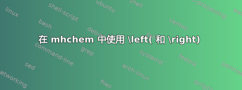 在 mhchem 中使用 \left( 和 \right)