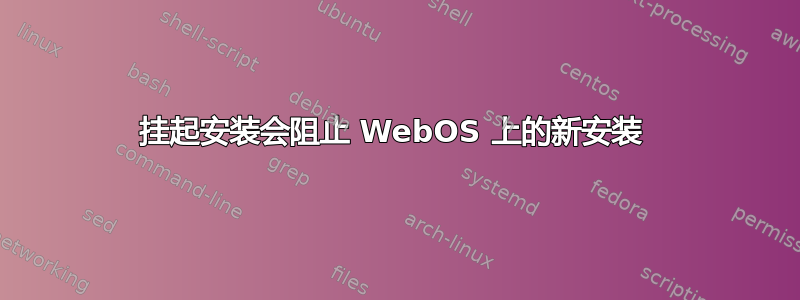 挂起安装会阻止 WebOS 上的新安装 