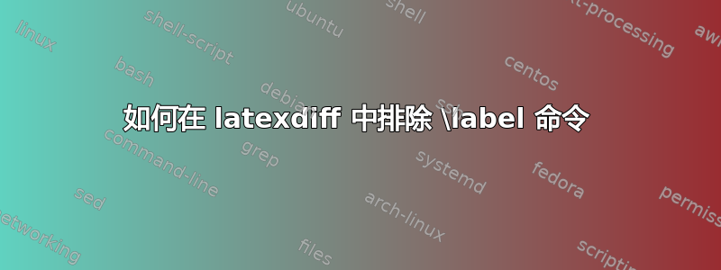 如何在 latexdiff 中排除 \label 命令