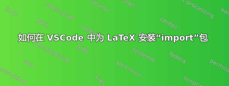 如何在 VSCode 中为 LaTeX 安装“import”包