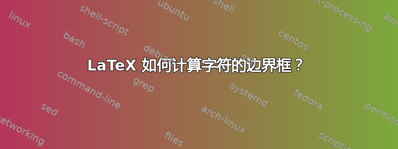 LaTeX 如何计算字符的边界框？