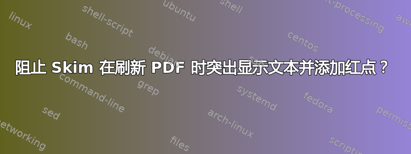 阻止 Skim 在刷新 PDF 时突出显示文本并添加红点？