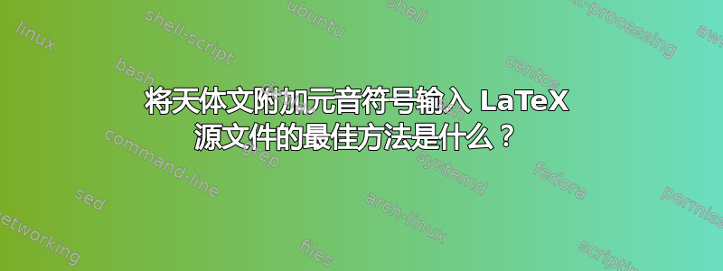 将天体文附加元音符号输入 LaTeX 源文件的最佳方法是什么？