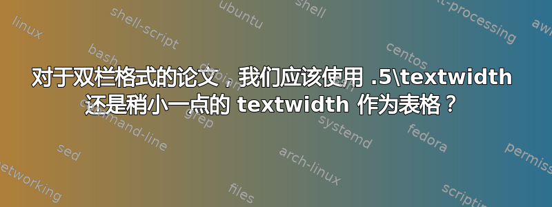 对于双栏格式的论文，我们应该使用 .5\textwidth 还是稍小一点的 textwidth 作为表格？