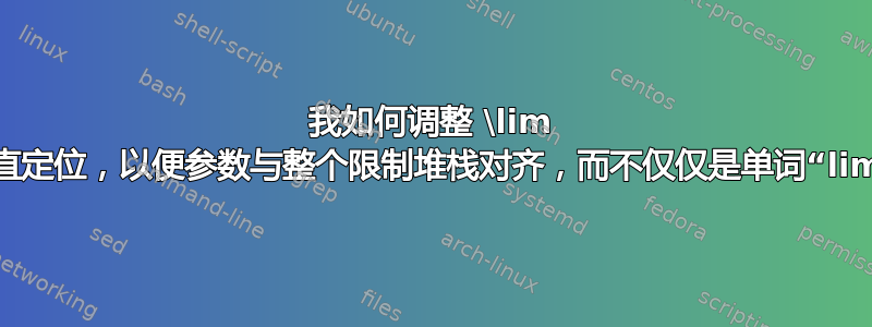 我如何调整 \lim 的垂直定位，以便参数与整个限制堆栈对齐，而不仅仅是单词“lim”？